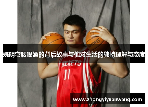 姚明弯腰喝酒的背后故事与他对生活的独特理解与态度
