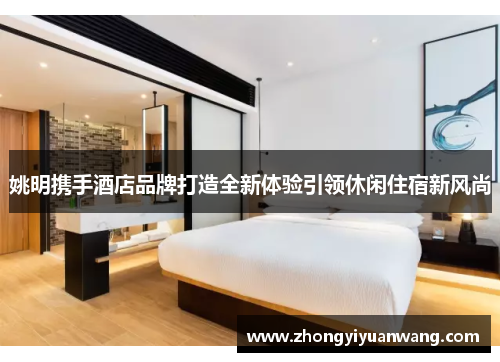 姚明携手酒店品牌打造全新体验引领休闲住宿新风尚