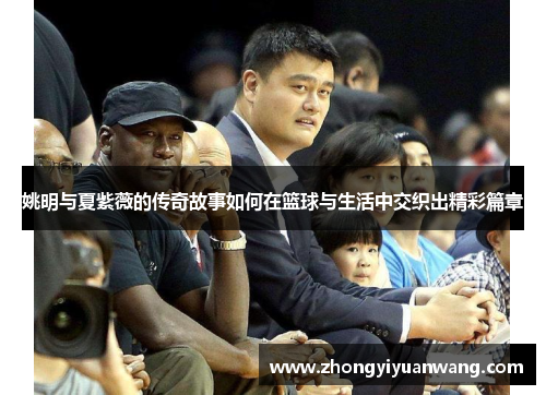 姚明与夏紫薇的传奇故事如何在篮球与生活中交织出精彩篇章