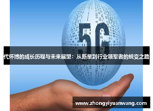 代怀博的成长历程与未来展望：从新星到行业领军者的蜕变之路