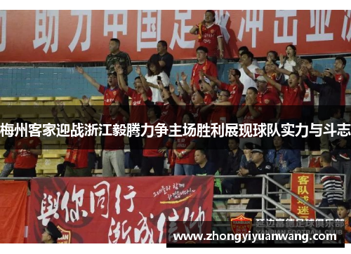 梅州客家迎战浙江毅腾力争主场胜利展现球队实力与斗志