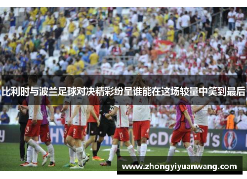 比利时与波兰足球对决精彩纷呈谁能在这场较量中笑到最后